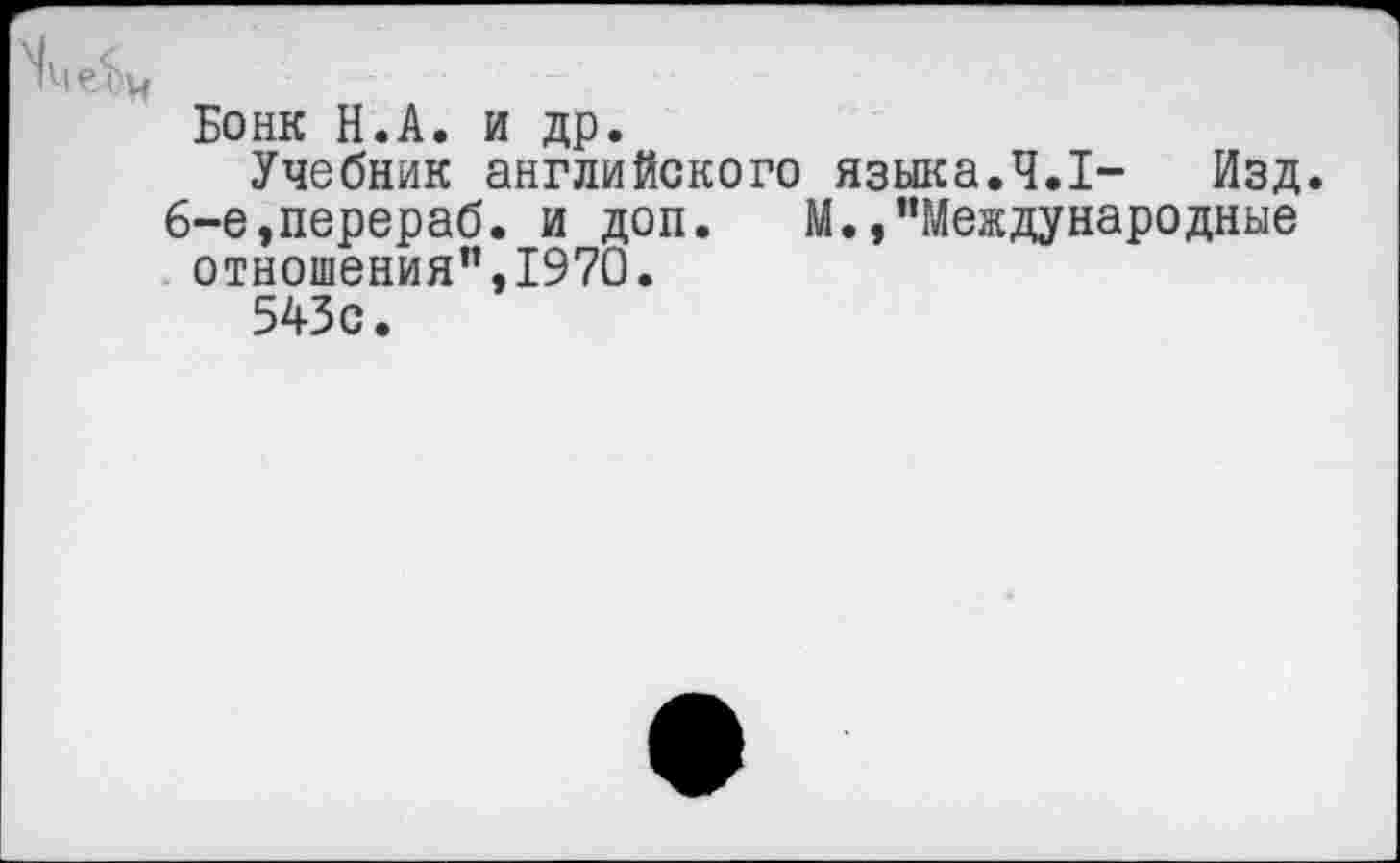 ﻿Бонк Н.А. и др.
Учебник английского языка.4.1- Изд. 6-е,перераб. и доп. М.»"Международные отношения",1970.
543с.